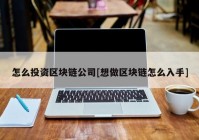 怎么投资区块链公司[想做区块链怎么入手]