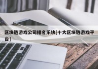 区块链游戏公司排名乐块[十大区块链游戏平台]