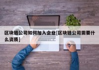 区块链公司如何加入企业[区块链公司需要什么资质]