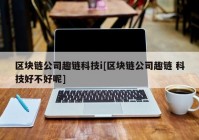 区块链公司趣链科技i[区块链公司趣链 科技好不好呢]