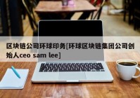 区块链公司环球印务[环球区块链集团公司创始人ceo sam lee]