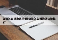 公司怎么拥抱区块链[公司怎么拥抱区块链技术]