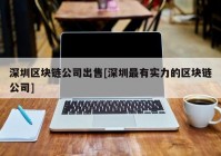 深圳区块链公司出售[深圳最有实力的区块链公司]