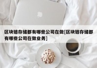 区块链存储都有哪些公司在做[区块链存储都有哪些公司在做业务]