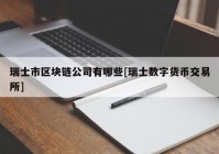 瑞士市区块链公司有哪些[瑞士数字货币交易所]