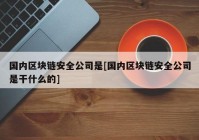 国内区块链安全公司是[国内区块链安全公司是干什么的]