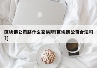 区块链公司路什么交易所[区块链公司合法吗?]