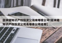 区块链知识产权投资公司有哪些公司[区块链知识产权投资公司有哪些公司名称]