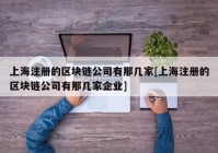 上海注册的区块链公司有那几家[上海注册的区块链公司有那几家企业]