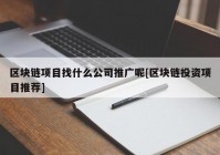 区块链项目找什么公司推广呢[区块链投资项目推荐]