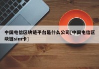 中国电信区块链平台是什么公司[中国电信区块链sim卡]