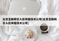 北京互联网引入区块链技术公司[北京互联网引入区块链技术公司]