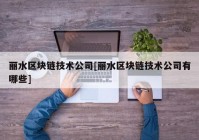 丽水区块链技术公司[丽水区块链技术公司有哪些]