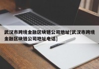 武汉市跨境金融区块链公司地址[武汉市跨境金融区块链公司地址电话]