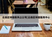 云南区块链新风口公司[云南区块链服务中心]