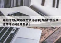 湖南打击区块链支付公司名单[湖南打击区块链支付公司名单最新]