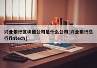 兴业银行区块链公司是什么公司[兴业银行总行fintech]