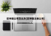 区块链公司怎么办[区块链注册公司]