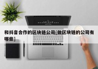 和抖音合作的区块链公司[做区块链的公司有哪些]