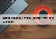 区块链公司新股上市交易[区块链上市公司龙头有哪些]